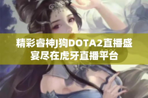 精彩睿神J狗DOTA2直播盛宴尽在虎牙直播平台