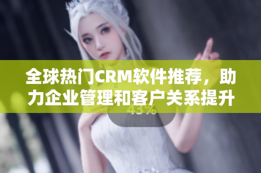 全球热门CRM软件推荐，助力企业管理和客户关系提升