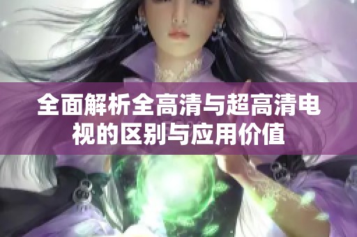 全面解析全高清与超高清电视的区别与应用价值