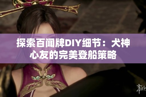 探索百闻牌DIY细节：犬神心友的完美登船策略