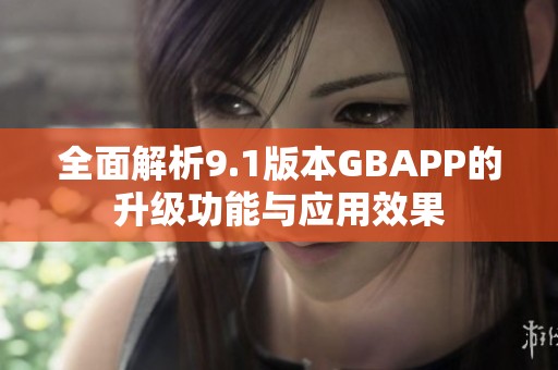 全面解析9.1版本GBAPP的升级功能与应用效果