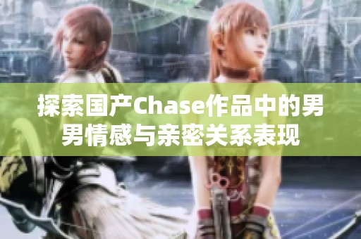 探索国产Chase作品中的男男情感与亲密关系表现