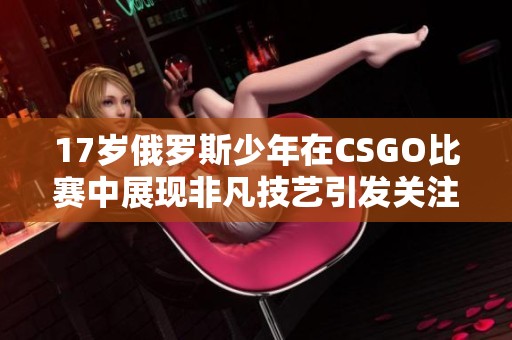 17岁俄罗斯少年在CSGO比赛中展现非凡技艺引发关注