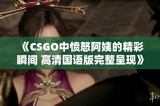 《CSGO中愤怒阿姨的精彩瞬间 高清国语版完整呈现》