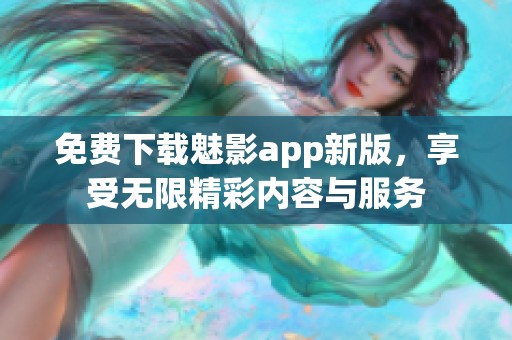 免费下载魅影app新版，享受无限精彩内容与服务