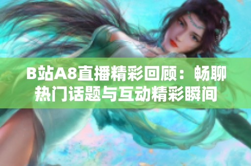 B站A8直播精彩回顾：畅聊热门话题与互动精彩瞬间