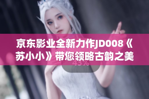 京东影业全新力作JD008《苏小小》带您领略古韵之美