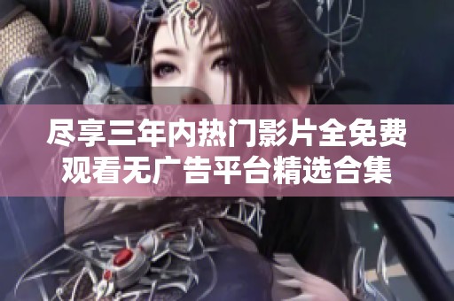 尽享三年内热门影片全免费观看无广告平台精选合集