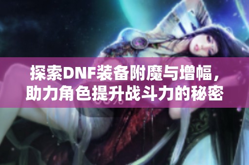 探索DNF装备附魔与增幅，助力角色提升战斗力的秘密技巧