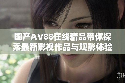 国产AV88在线精品带你探索最新影视作品与观影体验