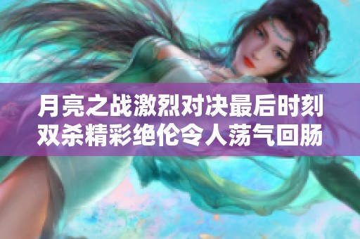 月亮之战激烈对决最后时刻双杀精彩绝伦令人荡气回肠