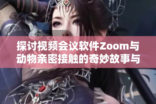 探讨视频会议软件Zoom与动物亲密接触的奇妙故事与启示