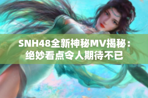 SNH48全新神秘MV揭秘：绝妙看点令人期待不已