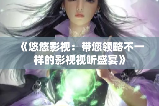 《悠悠影视：带您领略不一样的影视视听盛宴》