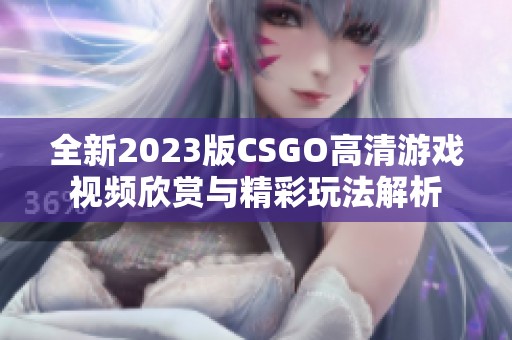 全新2023版CSGO高清游戏视频欣赏与精彩玩法解析