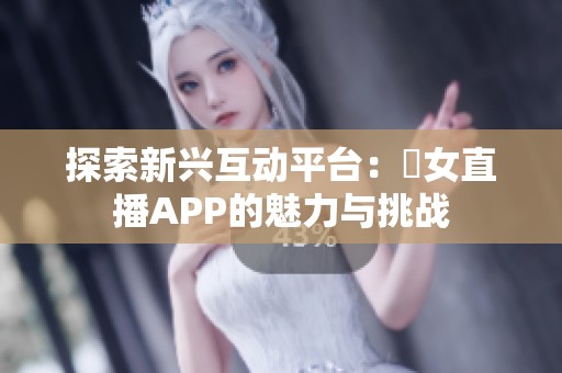 探索新兴互动平台：祼女直播APP的魅力与挑战