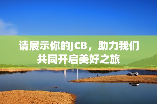 请展示你的JCB，助力我们共同开启美好之旅