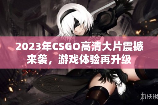 2023年CSGO高清大片震撼来袭，游戏体验再升级