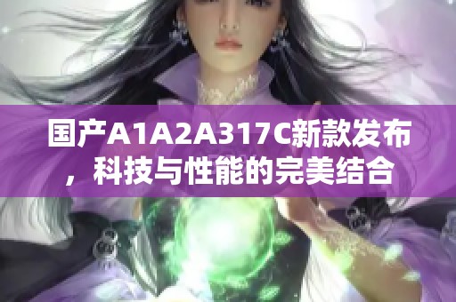 国产A1A2A317C新款发布，科技与性能的完美结合