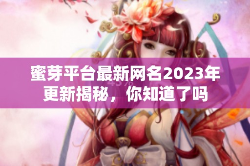 蜜芽平台最新网名2023年更新揭秘，你知道了吗