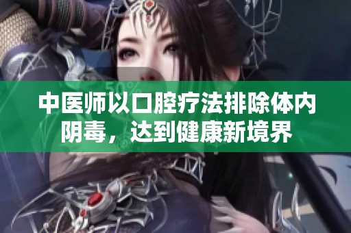 中医师以口腔疗法排除体内阴毒，达到健康新境界