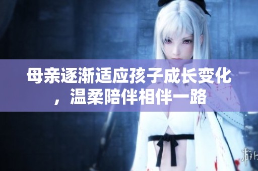 母亲逐渐适应孩子成长变化，温柔陪伴相伴一路