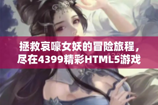 拯救哀嚎女妖的冒险旅程，尽在4399精彩HTML5游戏体验