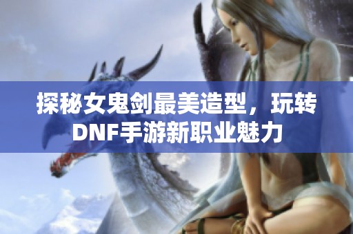 探秘女鬼剑最美造型，玩转DNF手游新职业魅力