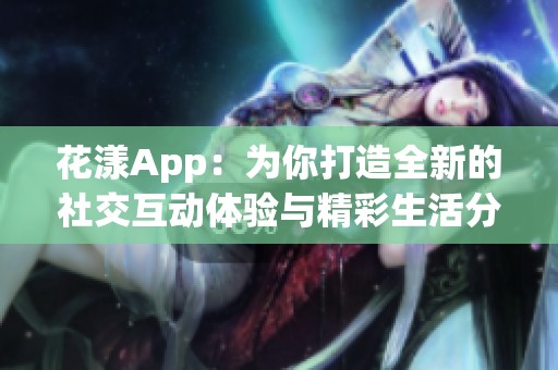 花漾App：为你打造全新的社交互动体验与精彩生活分享