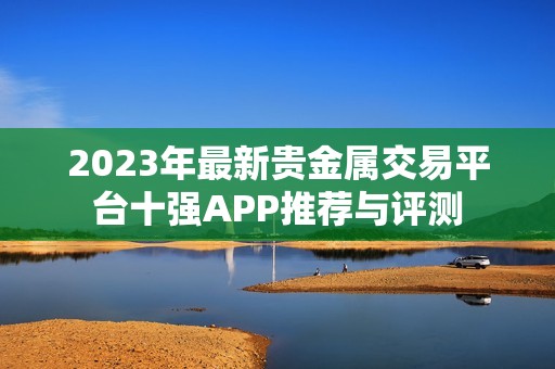 2023年最新贵金属交易平台十强APP推荐与评测