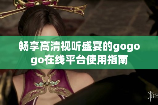 畅享高清视听盛宴的gogogo在线平台使用指南