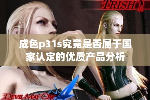 成色p31s究竟是否属于国家认定的优质产品分析