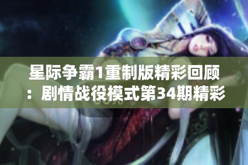 星际争霸1重制版精彩回顾：剧情战役模式第34期精彩解析