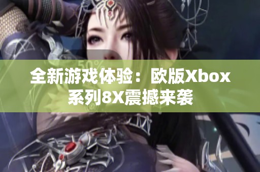 全新游戏体验：欧版Xbox系列8X震撼来袭