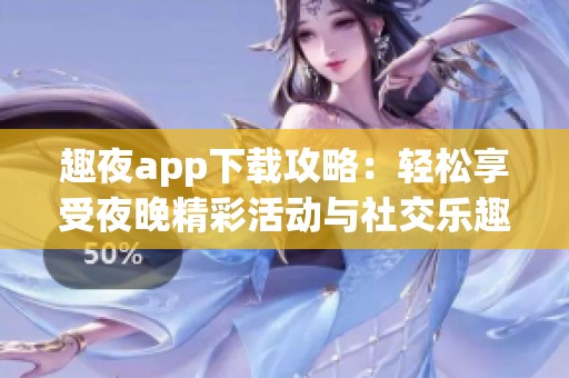 趣夜app下载攻略：轻松享受夜晚精彩活动与社交乐趣