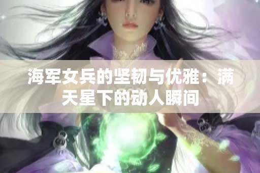 海军女兵的坚韧与优雅：满天星下的动人瞬间