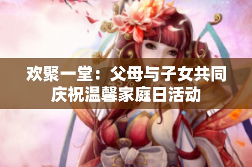 欢聚一堂：父母与子女共同庆祝温馨家庭日活动