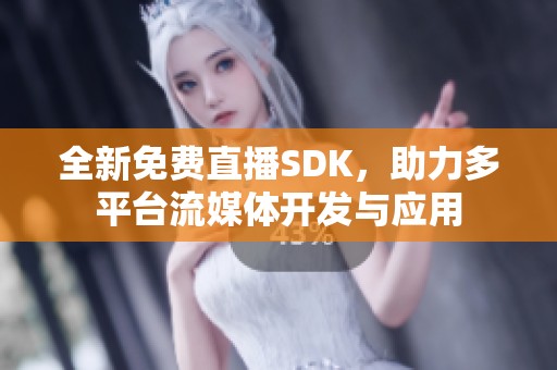 全新免费直播SDK，助力多平台流媒体开发与应用