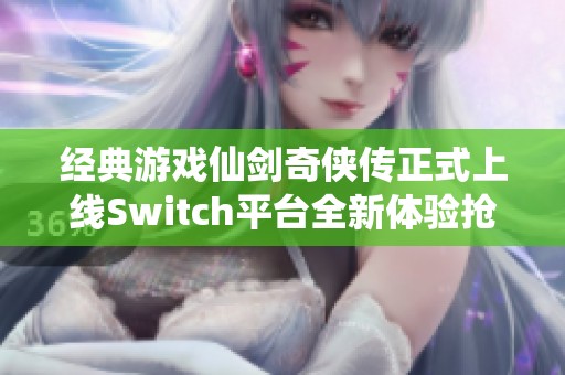 经典游戏仙剑奇侠传正式上线Switch平台全新体验抢先看