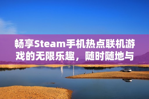 畅享Steam手机热点联机游戏的无限乐趣，随时随地与友共玩