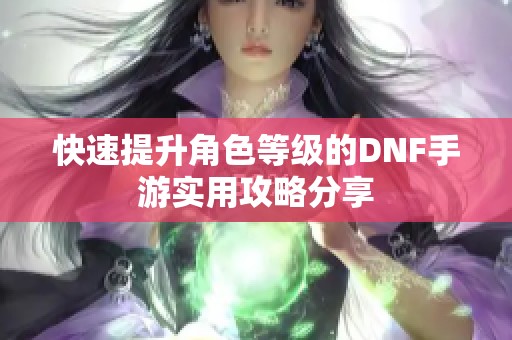 快速提升角色等级的DNF手游实用攻略分享