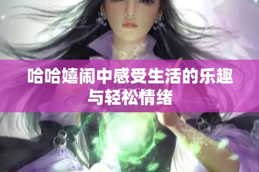 哈哈嬉闹中感受生活的乐趣与轻松情绪