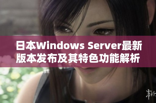 日本Windows Server最新版本发布及其特色功能解析