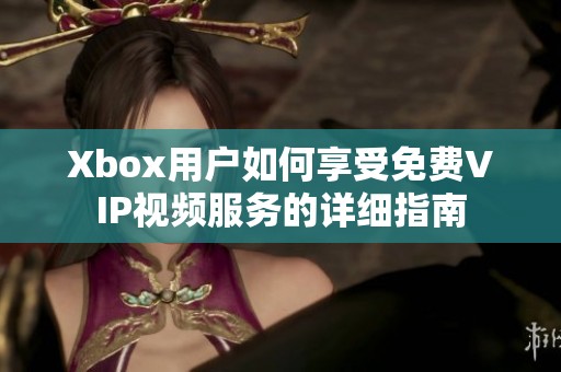 Xbox用户如何享受免费VIP视频服务的详细指南