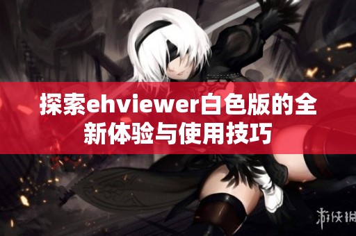 探索ehviewer白色版的全新体验与使用技巧