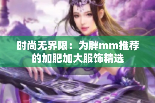 时尚无界限：为胖mm推荐的加肥加大服饰精选