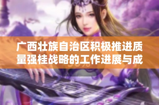 广西壮族自治区积极推进质量强桂战略的工作进展与成果