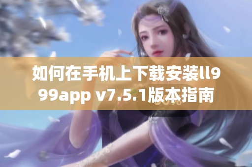 如何在手机上下载安装ll999app v7.5.1版本指南