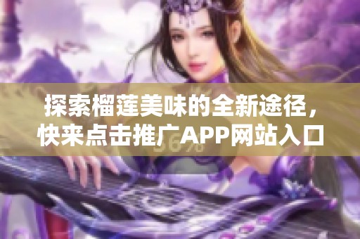 探索榴莲美味的全新途径，快来点击推广APP网站入口！