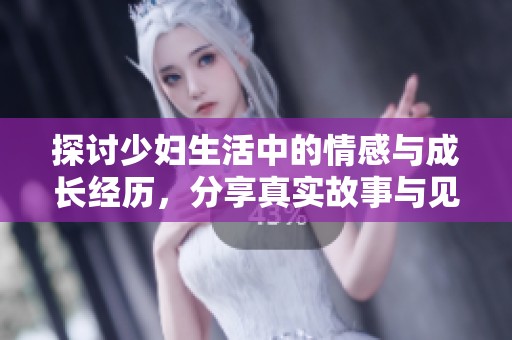 探讨少妇生活中的情感与成长经历，分享真实故事与见解